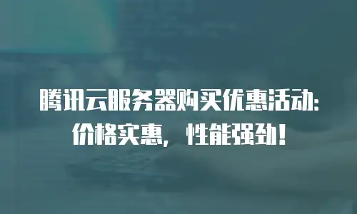 腾讯云服务器购买优惠活动：价格实惠，性能强劲！