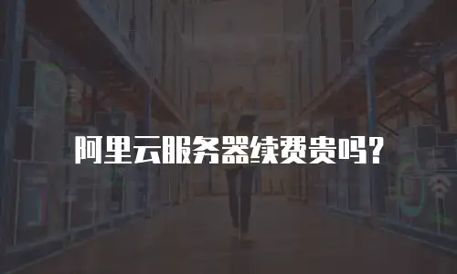 阿里云服务器续费贵吗？