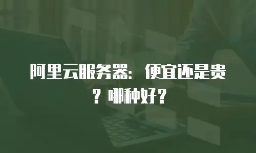 阿里云服务器：便宜还是贵？哪种好？