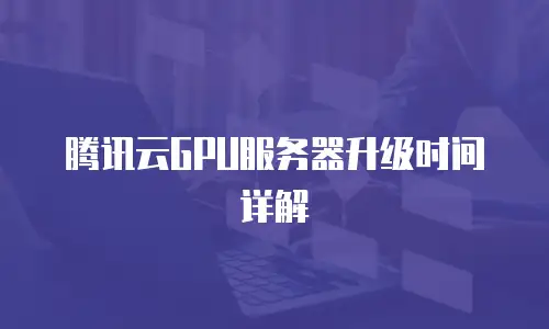 腾讯云GPU服务器升级时间详解