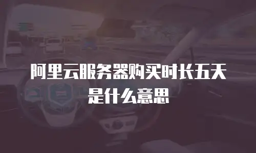 阿里云服务器购买时长五天是什么意思
