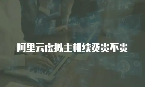 阿里云虚拟主机续费贵不贵
