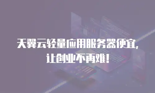 天翼云轻量应用服务器便宜，让创业不再难！