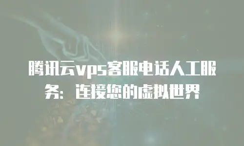 腾讯云vps客服电话人工服务：连接您的虚拟世界