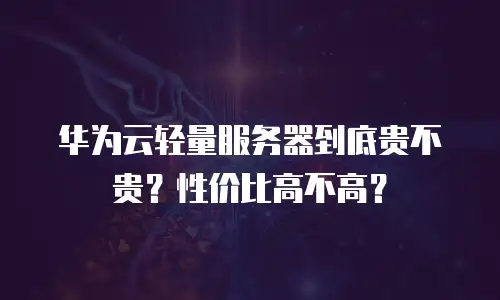 华为云轻量服务器到底贵不贵？性价比高不高？