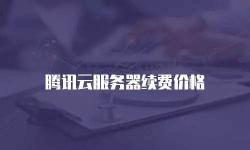 腾讯云服务器续费价格