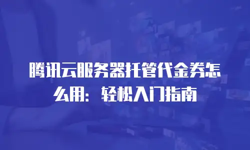 腾讯云服务器托管代金券怎么用：轻松入门指南