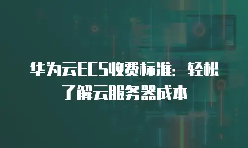 华为云ECS收费标准：轻松了解云服务器成本