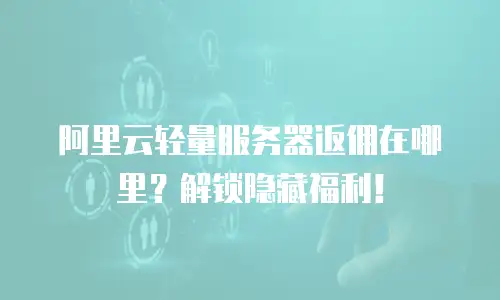 阿里云轻量服务器返佣在哪里？解锁隐藏福利！