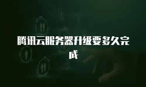 腾讯云服务器升级要多久完成