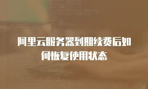 阿里云服务器到期续费后如何恢复使用状态