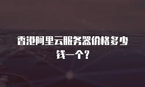 香港阿里云服务器价格多少钱一个？