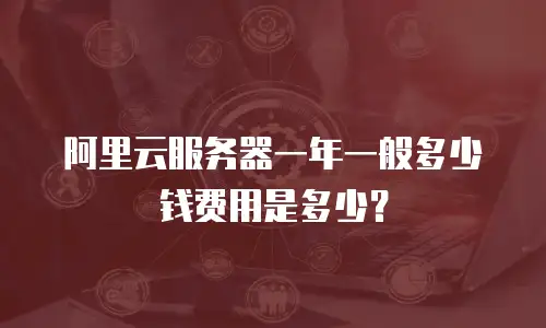 阿里云服务器一年一般多少钱费用是多少？
