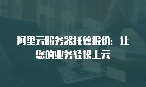 阿里云服务器托管报价：让您的业务轻松上云