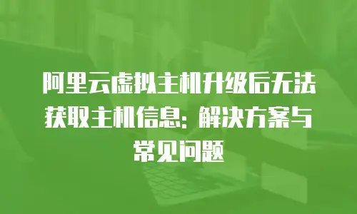 阿里云虚拟主机升级后无法获取主机信息: 解决方案与常见问题