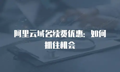 阿里云域名续费优惠：如何抓住机会