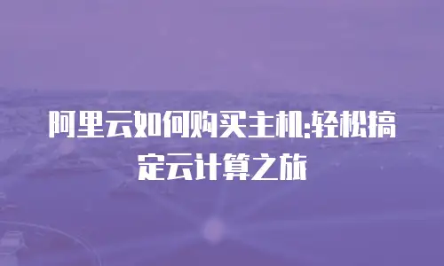 阿里云如何购买主机:轻松搞定云计算之旅
