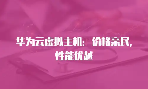 华为云虚拟主机：价格亲民，性能优越