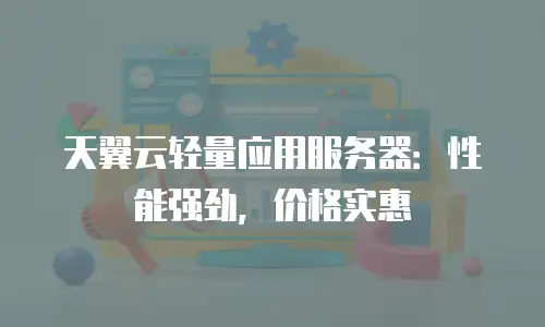 天翼云轻量应用服务器：性能强劲，价格实惠