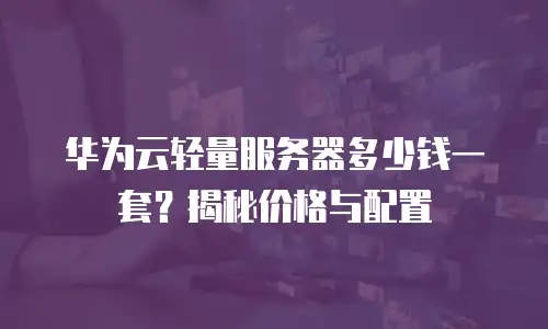 华为云轻量服务器多少钱一套？揭秘价格与配置
