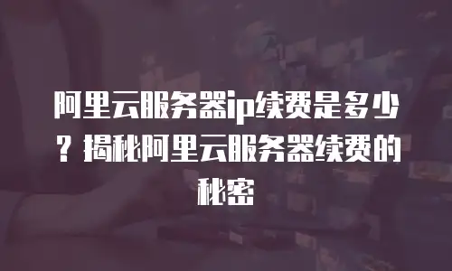 阿里云服务器ip续费是多少？揭秘阿里云服务器续费的秘密