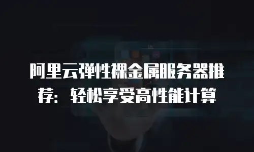 阿里云弹性裸金属服务器推荐：轻松享受高性能计算