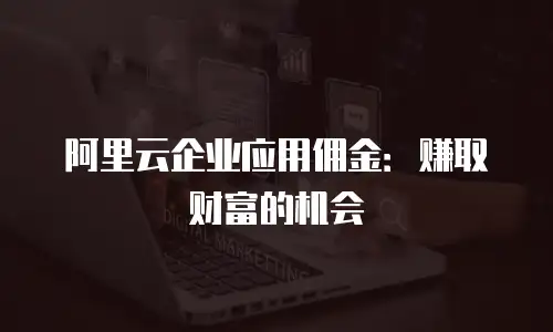 阿里云企业应用佣金：赚取财富的机会