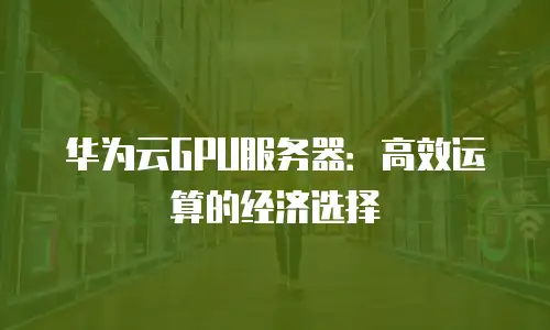 华为云GPU服务器：高效运算的经济选择