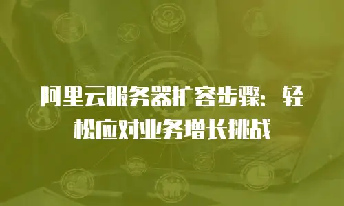阿里云服务器扩容步骤：轻松应对业务增长挑战