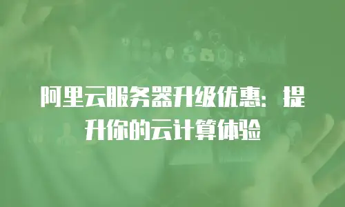 阿里云服务器升级优惠：提升你的云计算体验
