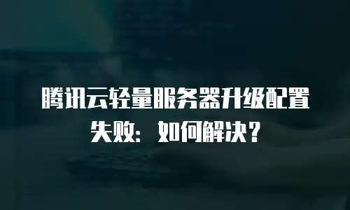 腾讯云轻量服务器升级配置失败：如何解决？