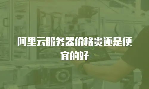 阿里云服务器价格贵还是便宜的好