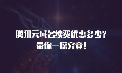 腾讯云域名续费优惠多少？带你一探究竟！