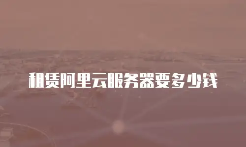 租赁阿里云服务器要多少钱