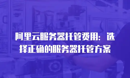 阿里云服务器托管费用：选择正确的服务器托管方案