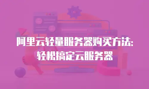 阿里云轻量服务器购买方法：轻松搞定云服务器