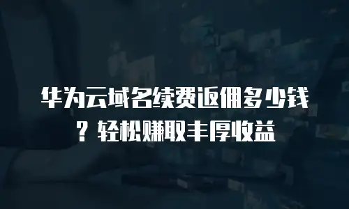 华为云域名续费返佣多少钱？轻松赚取丰厚收益