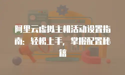 阿里云虚拟主机活动设置指南：轻松上手，掌握配置秘籍
