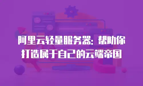 阿里云轻量服务器: 帮助你打造属于自己的云端帝国