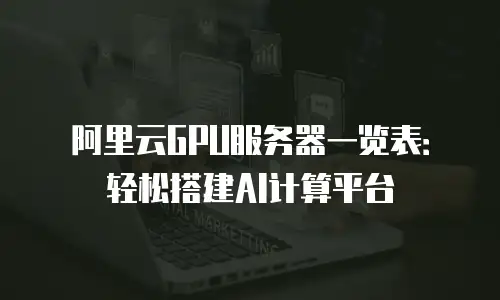 阿里云GPU服务器一览表：轻松搭建AI计算平台