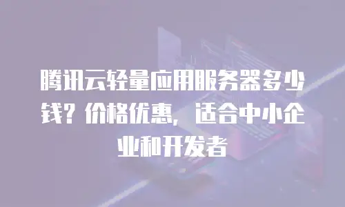 腾讯云轻量应用服务器多少钱？价格优惠，适合中小企业和开发者