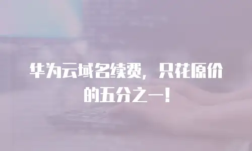 华为云域名续费，只花原价的五分之一！