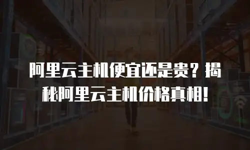 阿里云主机便宜还是贵？揭秘阿里云主机价格真相！