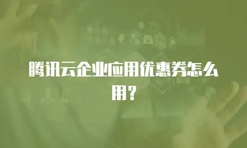 腾讯云企业应用优惠券怎么用？