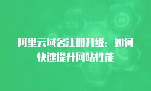 阿里云域名注册升级：如何快速提升网站性能
