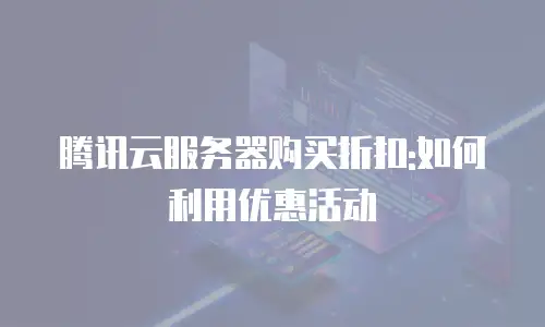 腾讯云服务器购买折扣:如何利用优惠活动