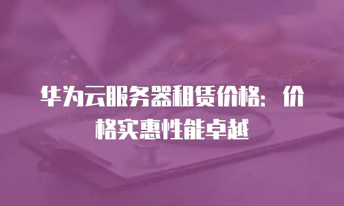 华为云服务器租赁价格：价格实惠性能卓越