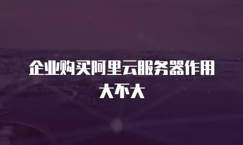 企业购买阿里云服务器作用大不大