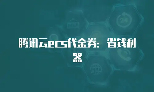 腾讯云ecs代金券：省钱利器