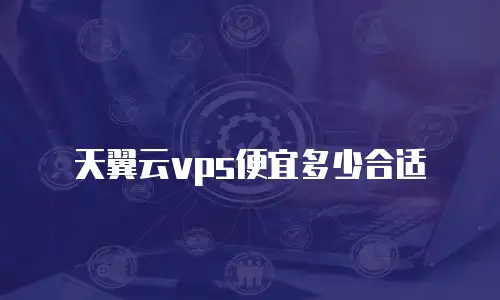 天翼云vps便宜多少合适